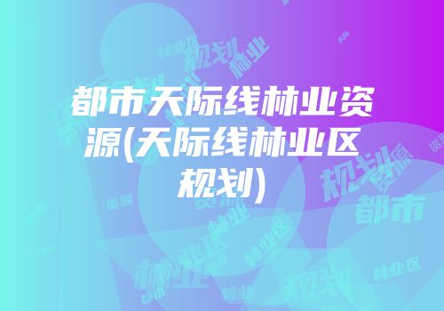 都市天际线林业资源(天际线林业区规划)