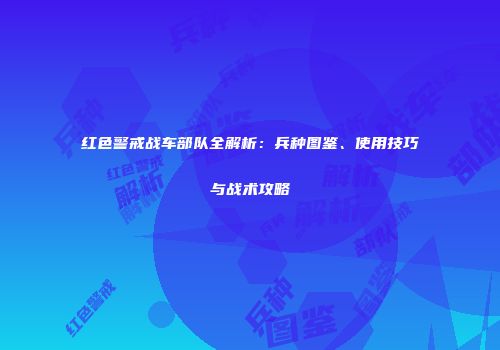 红色警戒战车部队全解析：兵种图鉴、使用技巧与战术攻略