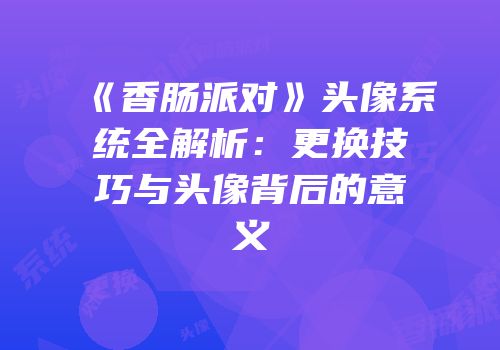 《香肠派对》头像系统全解析：更换技巧与头像背后的意义