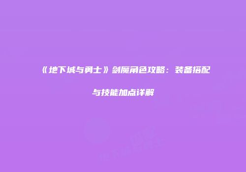 《地下城与勇士》剑魔角色攻略：装备搭配与技能加点详解