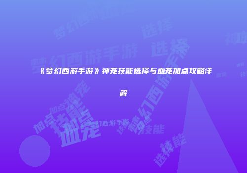 《梦幻西游手游》神宠技能选择与血宠加点攻略详解
