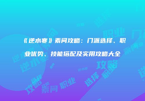 《逆水寒》素问攻略：门派选择、职业优势、技能搭配及实用攻略大全