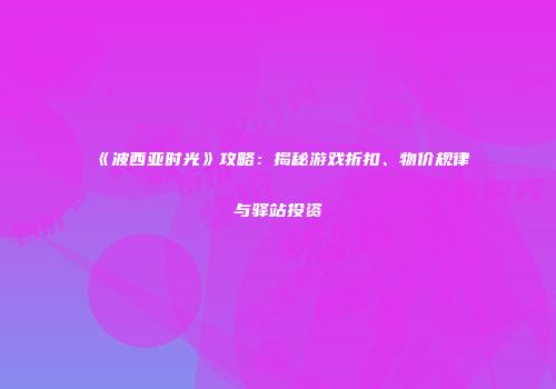 《波西亚时光》攻略：揭秘游戏折扣、物价规律与驿站投资