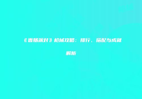 《香肠派对》枪械攻略：排行、搭配与成就解析