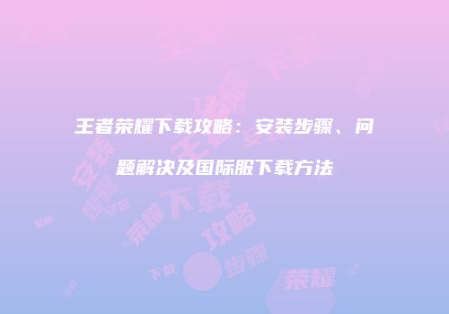 王者荣耀下载攻略：安装步骤、问题解决及国际服下载方法
