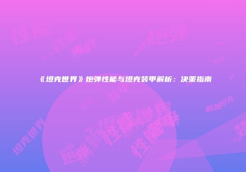 《坦克世界》炮弹性能与坦克装甲解析：决策指南