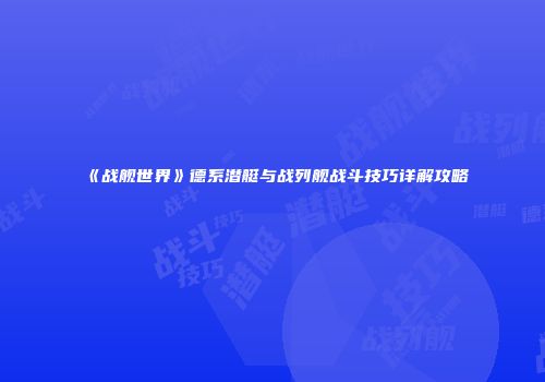 《战舰世界》德系潜艇与战列舰战斗技巧详解攻略