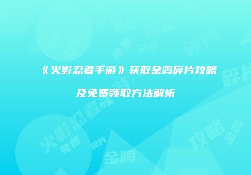 《火影忍者手游》获取金鸣碎片攻略及免费领取方法解析
