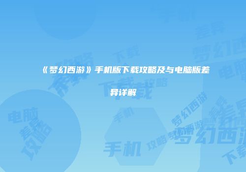 《梦幻西游》手机版下载攻略及与电脑版差异详解