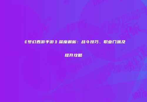 《梦幻西游手游》深度解析：战斗技巧、职业门派及提升攻略
