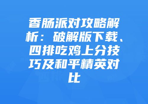 香肠派对攻略解析：破解版下载、四排吃鸡上分技巧及和平精英对比