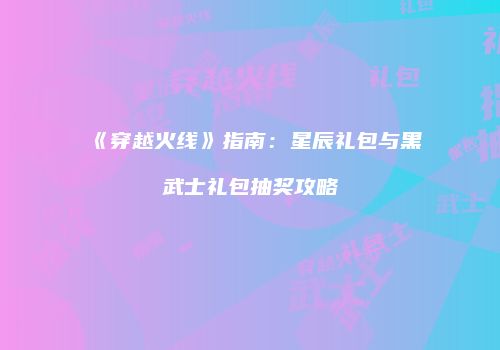 《穿越火线》指南：星辰礼包与黑武士礼包抽奖攻略