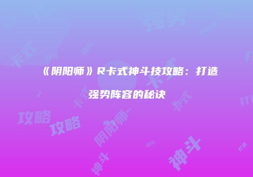 《阴阳师》R卡式神斗技攻略：打造强势阵容的秘诀