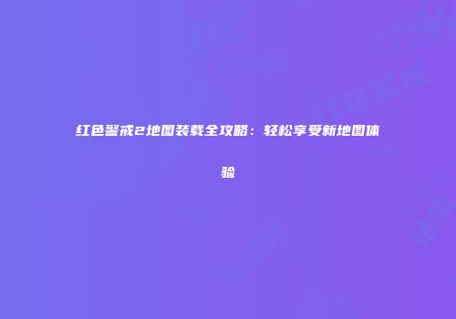 红色警戒2地图装载全攻略：轻松享受新地图体验
