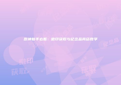 原神新手必看：徽印获取与纪念品商店教学