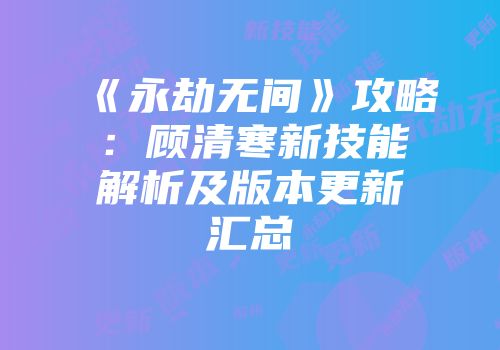 《永劫无间》攻略：顾清寒新技能解析及版本更新汇总