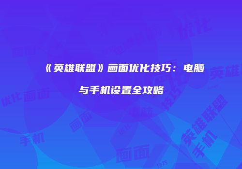 《英雄联盟》画面优化技巧：电脑与手机设置全攻略