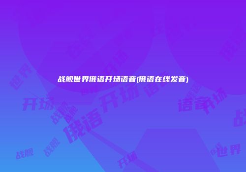 战舰世界俄语开场语音(俄语在线发音)