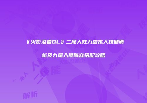 《火影忍者OL》二尾人柱力由木人技能解析及九尾入侵阵容搭配攻略