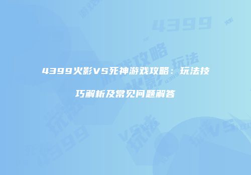 4399火影VS死神游戏攻略：玩法技巧解析及常见问题解答