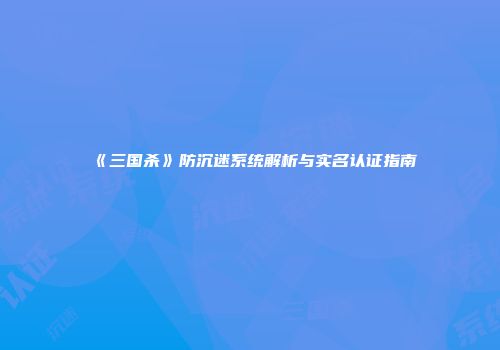 《三国杀》防沉迷系统解析与实名认证指南