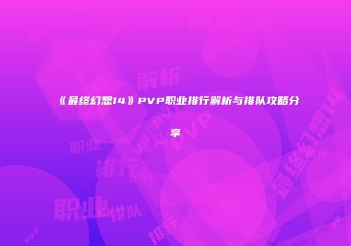 《最终幻想14》PVP职业排行解析与排队攻略分享