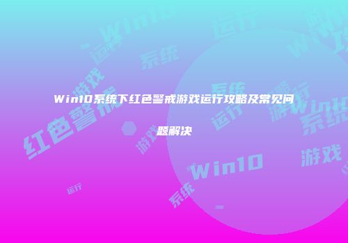 Win10系统下红色警戒游戏运行攻略及常见问题解决