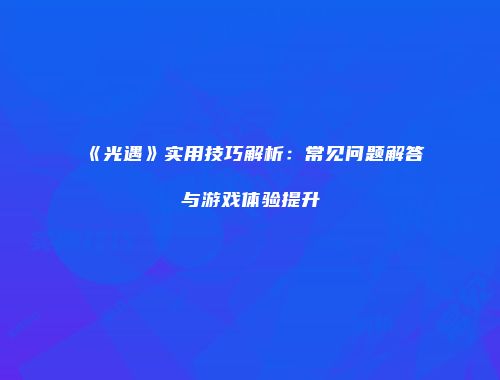 《光遇》实用技巧解析：常见问题解答与游戏体验提升