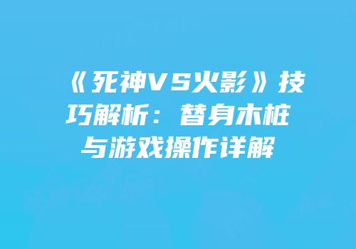 《死神VS火影》技巧解析：替身木桩与游戏操作详解