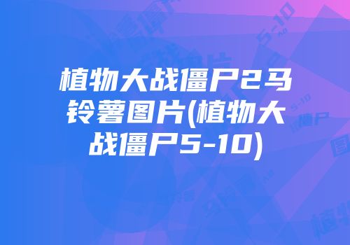 植物大战僵尸2马铃薯图片(植物大战僵尸5-10)