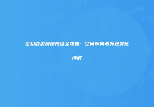 梦幻西游房屋改造全攻略：空间布局与外观变化详解