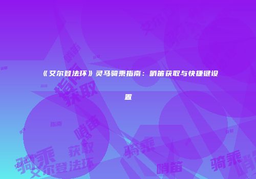 《艾尔登法环》灵马骑乘指南：哨笛获取与快捷键设置