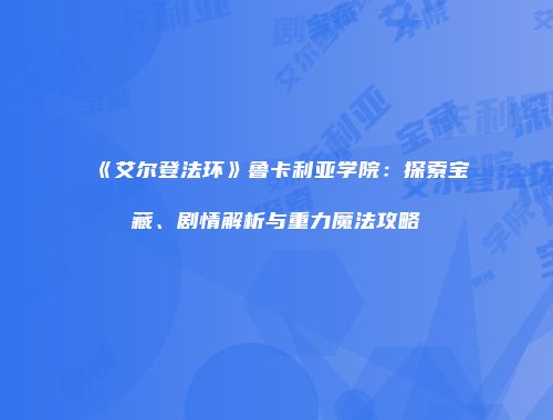 《艾尔登法环》鲁卡利亚学院：探索宝藏、剧情解析与重力魔法攻略