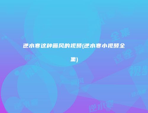 逆水寒这种画风的视频(逆水寒小视频全集)