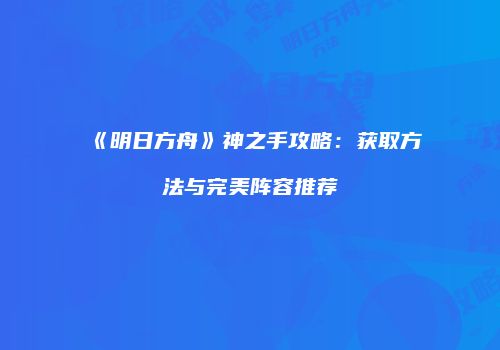 《明日方舟》神之手攻略：获取方法与完美阵容推荐