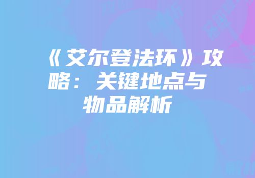 《艾尔登法环》攻略：关键地点与物品解析