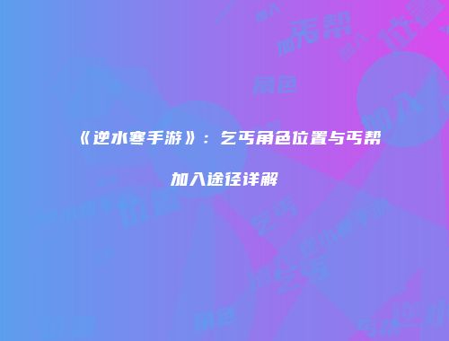 《逆水寒手游》：乞丐角色位置与丐帮加入途径详解