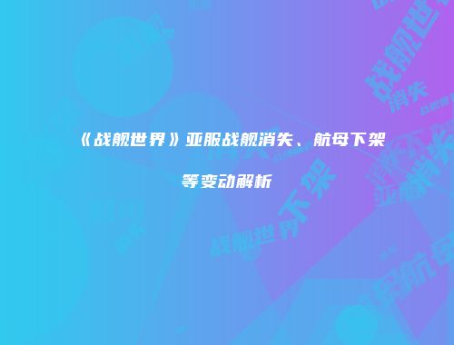 《战舰世界》亚服战舰消失、航母下架等变动解析
