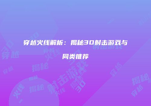 穿越火线解析：揭秘3D射击游戏与同类推荐