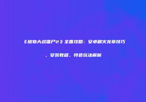 《植物大战僵尸2》全面攻略：安卓刷火龙草技巧、安装教程、特色玩法解析