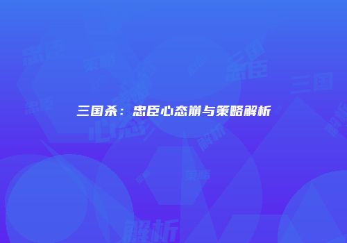 三国杀：忠臣心态崩与策略解析