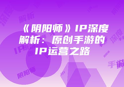 《阴阳师》IP深度解析：原创手游的IP运营之路