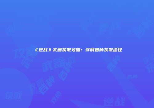 《逆战》武器获取攻略：详解各种获取途径