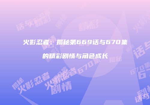 火影忍者：揭秘第669话与670集的精彩剧情与角色成长
