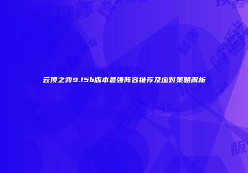 云顶之弈9.15b版本最强阵容推荐及应对策略解析