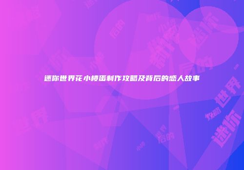迷你世界花小楼蛋制作攻略及背后的感人故事