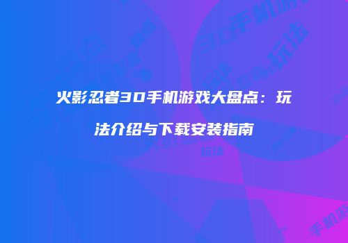 火影忍者3D手机游戏大盘点：玩法介绍与下载安装指南