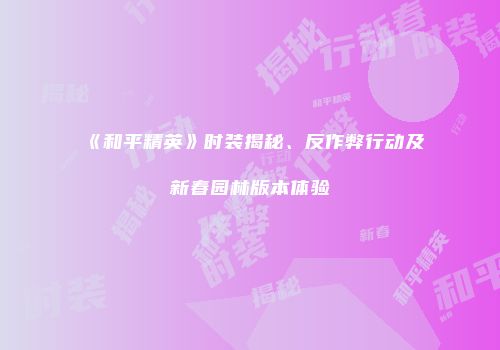 《和平精英》时装揭秘、反作弊行动及新春园林版本体验