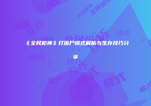 《全民枪神》打僵尸模式解析与生存技巧分享