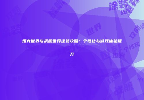 坦克世界与战舰世界涂装攻略：个性化与游戏体验提升